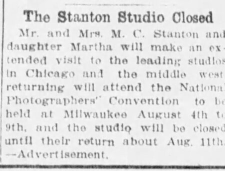 Notice in the Springfield, OH newspper that the Stanton Photo Gallery in town will be cloaed for several weeks while th Mr and Mrs Stanton, and their daugthter Martha, go to the annnual photographers cinference and also visit studios Chicago to check out the latest techniques, Springfield News, July 17,1924