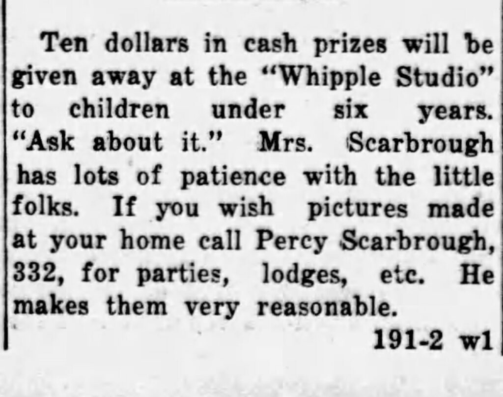 Nice for special giveaway at Whipple Studio. Explains that Mrs. Scarbrough has lots of patience taking photos of kids, and that Percy Scarbrough (her son) will come to your home to take photos. The Southwest Mail and The Weekly Post, June 9, 1933